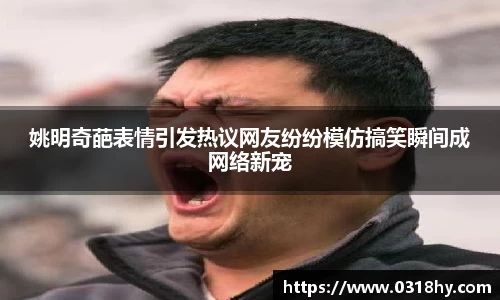 姚明奇葩表情引发热议网友纷纷模仿搞笑瞬间成网络新宠