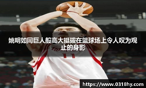 姚明如同巨人般高大挺拔在篮球场上令人叹为观止的身影