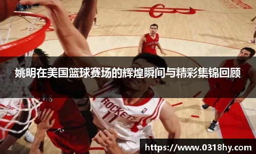 姚明在美国篮球赛场的辉煌瞬间与精彩集锦回顾