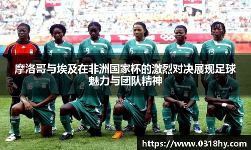 摩洛哥与埃及在非洲国家杯的激烈对决展现足球魅力与团队精神