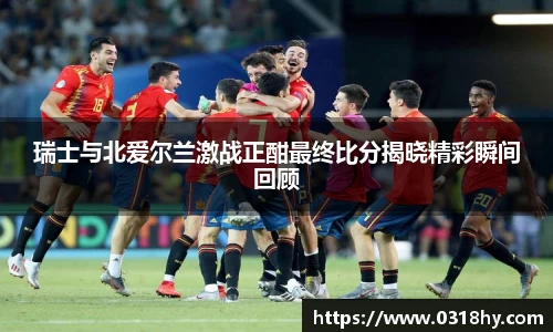 瑞士与北爱尔兰激战正酣最终比分揭晓精彩瞬间回顾