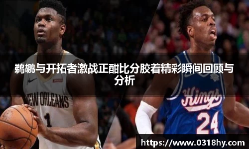 鹈鹕与开拓者激战正酣比分胶着精彩瞬间回顾与分析