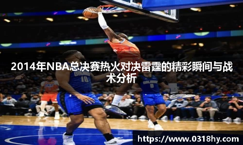 2014年NBA总决赛热火对决雷霆的精彩瞬间与战术分析